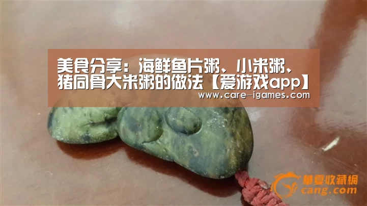 美食分享：海鲜鱼片粥、小米粥、猪同骨大米粥的做法【爱游戏app】(图2)