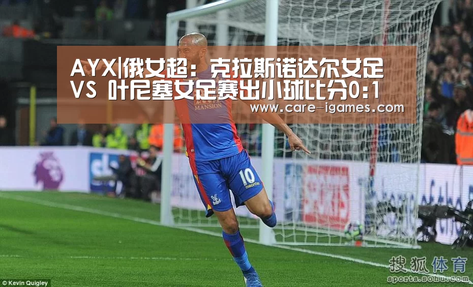 AYX|俄女超: 克拉斯诺达尔女足 VS 叶尼塞女足赛出小球比分0:1(图1) 爱游戏体育全站