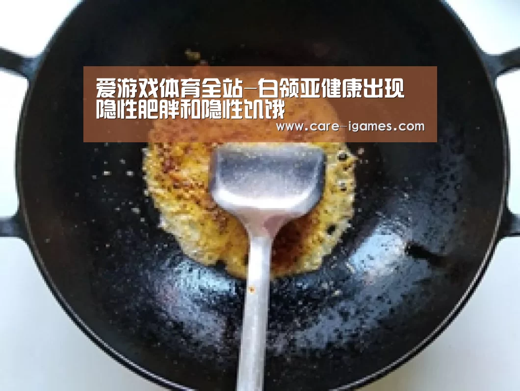 爱游戏体育全站-白领亚健康出现隐性肥胖和隐性饥饿(图2) 爱游戏体育全站-白领亚健康出现隐性肥胖和隐性饥饿(图2)