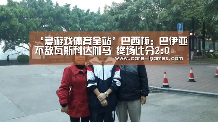 ‘爱游戏体育全站’巴西杯: 巴伊亚不敌瓦斯科达伽马 终场比分2:0(图1) 爱游戏平台