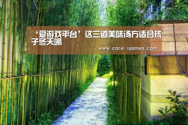‘爱游戏平台’这三道美味汤方适合孩子冬天喝(图3) ‘爱游戏平台’这三道美味汤方适合孩子冬天喝(图3)