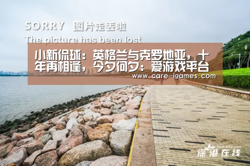 小新侃球：英格兰与克罗地亚，十年再相逢，